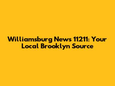 Williamsburg News 11211: Your Local Brooklyn Source