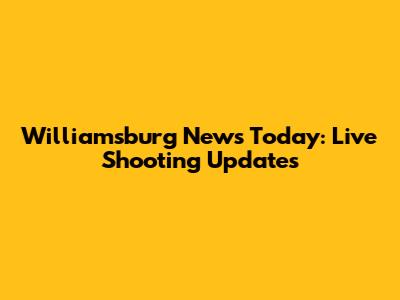 Williamsburg News Today: Live Shooting Updates