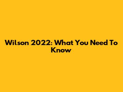 Wilson 2022: What You Need To Know