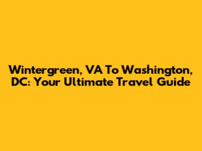 Wintergreen, VA To Washington, DC: Your Ultimate Travel Guide