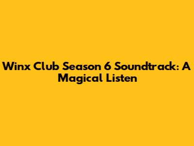 Winx Club Season 6 Soundtrack: A Magical Listen