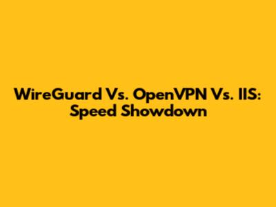 WireGuard Vs. OpenVPN Vs. IIS: Speed Showdown