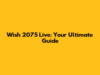 Wish 2075 Live: Your Ultimate Guide