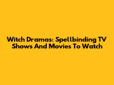 Witch Dramas: Spellbinding TV Shows And Movies To Watch