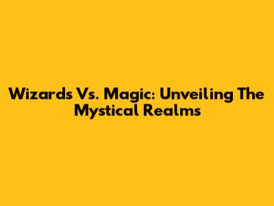 Wizards Vs. Magic: Unveiling The Mystical Realms