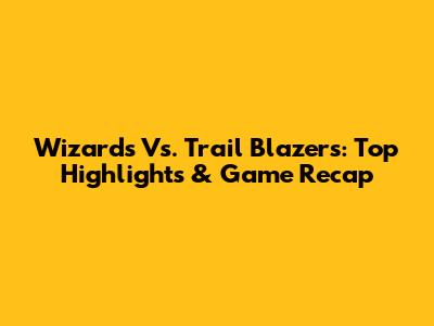Wizards Vs. Trail Blazers: Top Highlights & Game Recap