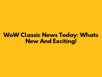 WoW Classic News Today: What's New And Exciting!
