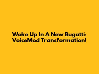 Woke Up In A New Bugatti: VoiceMod Transformation!