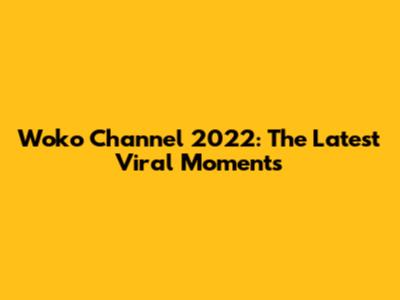 Woko Channel 2022: The Latest Viral Moments