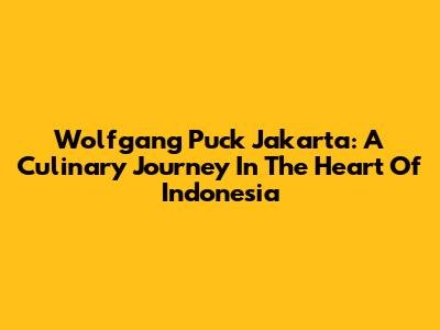 Wolfgang Puck Jakarta: A Culinary Journey In The Heart Of Indonesia