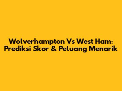 Wolverhampton Vs West Ham: Prediksi Skor & Peluang Menarik