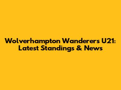 Wolverhampton Wanderers U21: Latest Standings & News