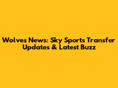 Wolves News: Sky Sports Transfer Updates & Latest Buzz