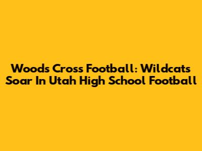Woods Cross Football: Wildcats Soar In Utah High School Football
