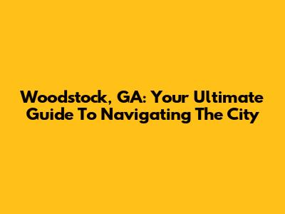 Woodstock, GA: Your Ultimate Guide To Navigating The City
