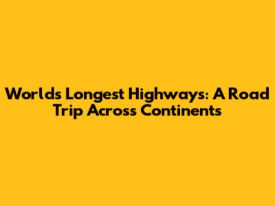 World's Longest Highways: A Road Trip Across Continents