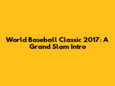 World Baseball Classic 2017: A Grand Slam Intro