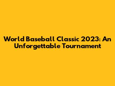 World Baseball Classic 2023: An Unforgettable Tournament
