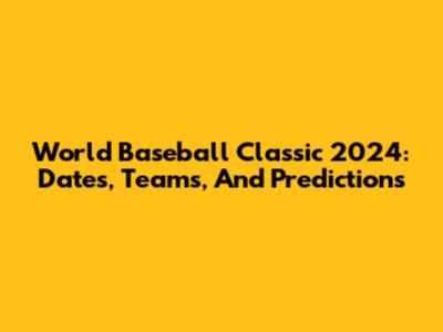 World Baseball Classic 2024: Dates, Teams, And Predictions