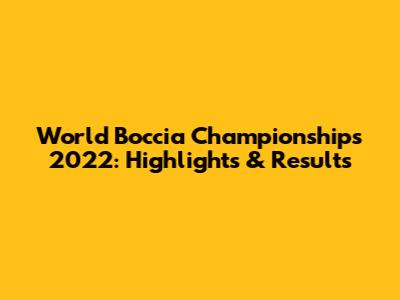 World Boccia Championships 2022: Highlights & Results