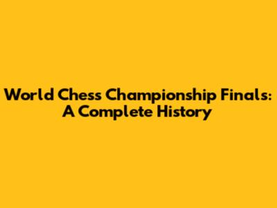 World Chess Championship Finals: A Complete History