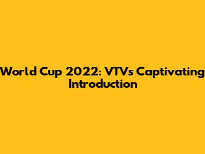 World Cup 2022: VTV's Captivating Introduction