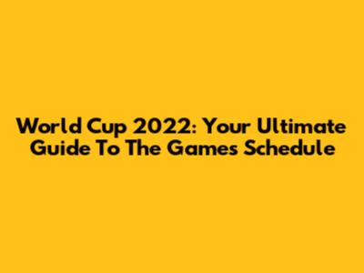 World Cup 2022: Your Ultimate Guide To The Games Schedule