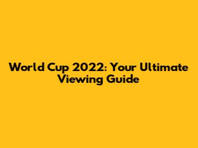 World Cup 2022: Your Ultimate Viewing Guide