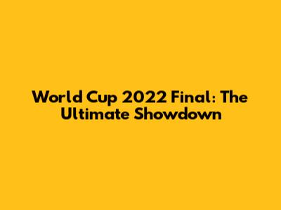 World Cup 2022 Final: The Ultimate Showdown