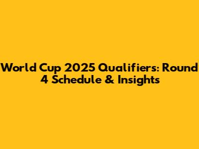 World Cup 2025 Qualifiers: Round 4 Schedule & Insights