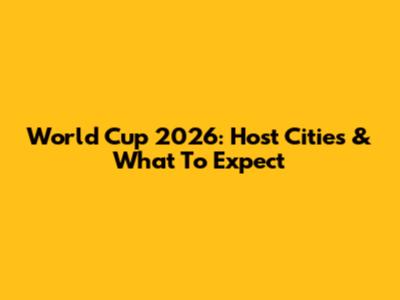 World Cup 2026: Host Cities & What To Expect