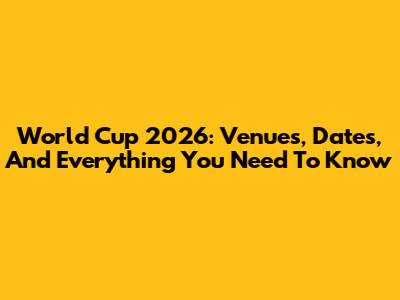 World Cup 2026: Venues, Dates, And Everything You Need To Know
