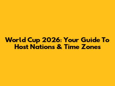 World Cup 2026: Your Guide To Host Nations & Time Zones