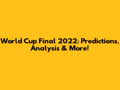 World Cup Final 2022: Predictions, Analysis & More!