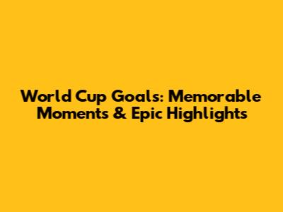 World Cup Goals: Memorable Moments & Epic Highlights