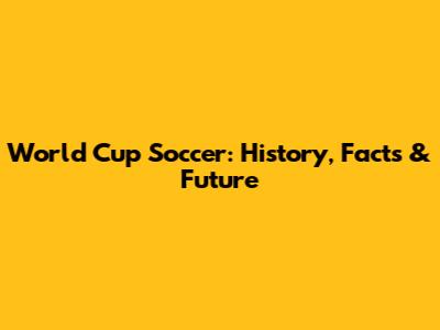 World Cup Soccer: History, Facts & Future