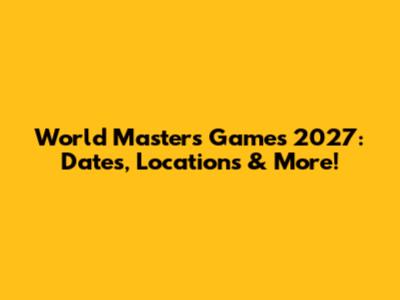 World Masters Games 2027: Dates, Locations & More!