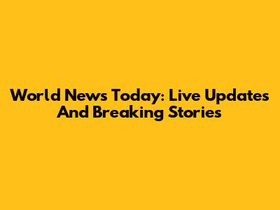 World News Today: Live Updates And Breaking Stories
