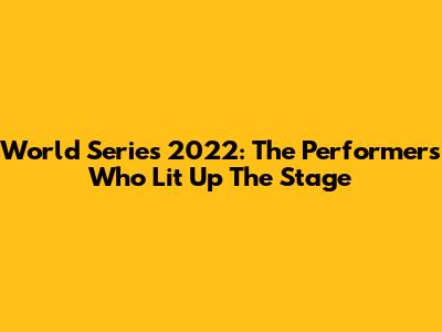World Series 2022: The Performers Who Lit Up The Stage