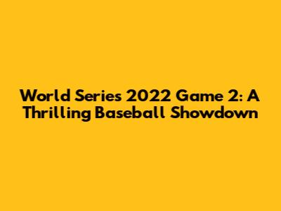 World Series 2022 Game 2: A Thrilling Baseball Showdown
