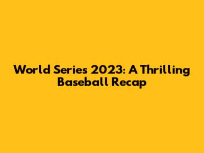 World Series 2023: A Thrilling Baseball Recap