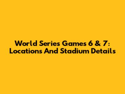 World Series Games 6 & 7: Locations And Stadium Details