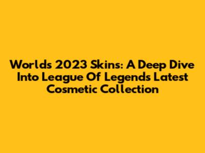 Worlds 2023 Skins: A Deep Dive Into League Of Legends' Latest Cosmetic Collection