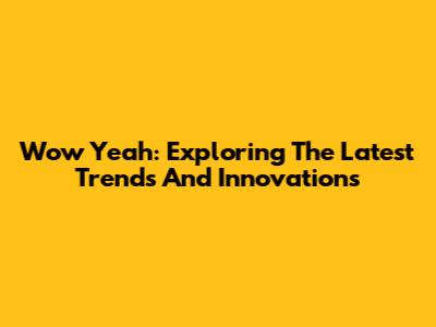 Wow Yeah: Exploring The Latest Trends And Innovations