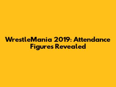 WrestleMania 2019: Attendance Figures Revealed