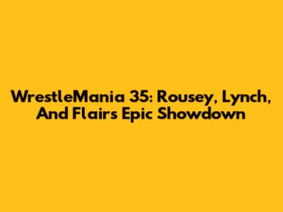 WrestleMania 35: Rousey, Lynch, And Flair's Epic Showdown