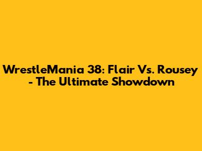 WrestleMania 38: Flair Vs. Rousey - The Ultimate Showdown