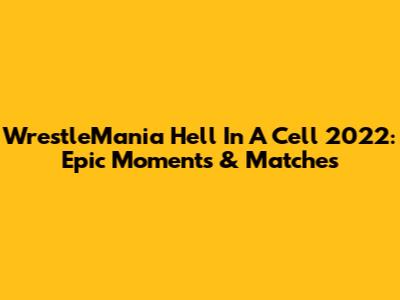 WrestleMania Hell In A Cell 2022: Epic Moments & Matches