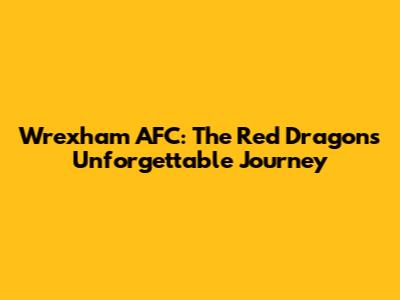 Wrexham AFC: The Red Dragons' Unforgettable Journey