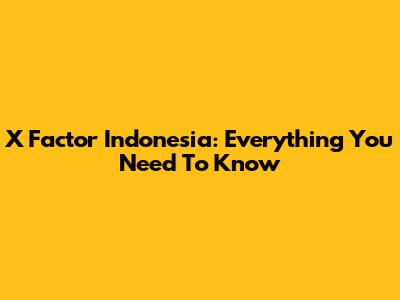 X Factor Indonesia: Everything You Need To Know